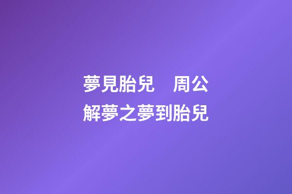夢見胎兒　周公解夢之夢到胎兒